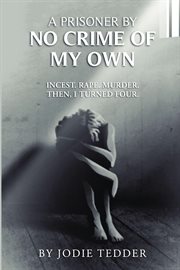 A prisoner by no crime of my own : Incest. Rape. Murder. Then, I turned four cover image