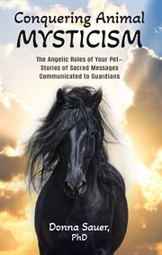 Conquering animal mysticism : The Angelic Roles of Your Pet-Stories of Sacred Messages Communicated to Guardians cover image