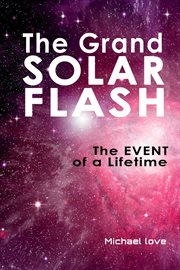 The Grand Solar Flash : The Event of a Lifetime cover image