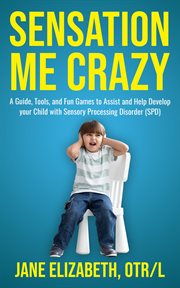 Sensation me crazy : A Guide, Tools, and Fun Games to Assist and Help Develop Your Child With Sensory Processing Disorder cover image