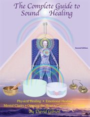 The complete guide to sound healing : physical healing, emotional healing, mental clarity, opening the heart, connecting to spirit cover image