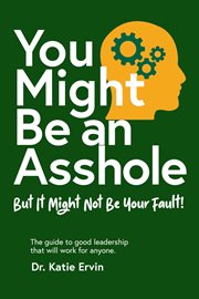 You might be an asshole but it might not be your fault! : The guide to good leadership that will work for anyone! cover image