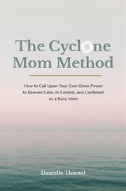 The cyclone mom method- how to call upon your god-given power to remain calm, in control, and con : How to Call Upon Your God cover image