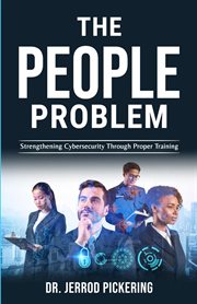 The People Problem : Strengthening Cybersecurity Through Proper Training cover image