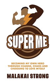 Super Me : Becoming My Own Hero through Change, Chaos and Choosing to Love Myself cover image
