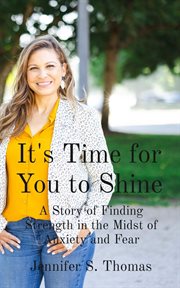 It's Time for You to Shine : A Story of Finding Strength in the Midst of Anxiety and Fear cover image
