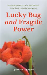 Lucky Bug and Fragile Power : Inventing Safety, Love, and Success in the Contradictions of Abuse cover image