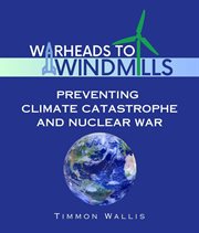 Warheads to Windmills : Preventing Climate Catastrophe and Nuclear War cover image