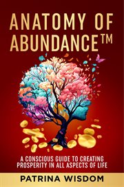 Anatomy of Abundance : A Conscious Guide to Creating Prosperity in All Aspects of Life cover image