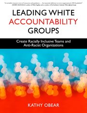 Leading White Accountability Groups : Create Racially Inclusive Teams and Anti-Racist Organizations cover image