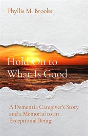 Hold On to What Is Good : A Dementia Caregiver's Story and a Memorial to an Exceptional Being cover image