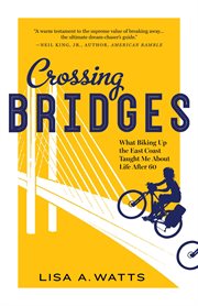 Crossing Bridges : What Biking Up the East Coast Taught Me About Life After 60 cover image