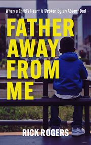 Father Away From Me : When a Child's Heart Is Broken by an Absent Dad cover image
