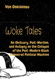 Woke tales : an obituary, post-mortem, and autopsy on the collapse of the post-modern black democrat political ma cover image
