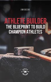 Athlete Builder : The Blueprint to Build Champion Athletes cover image