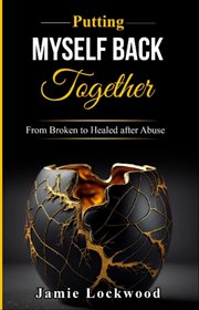Putting Myself Back Together : From Broken to Healed after Abuse cover image