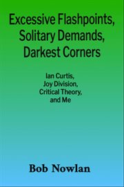 Excessive Flashpoints, Solitary Demands, Darkest Corners : Ian Curtis, Joy Division, Critical Theory, and Me cover image