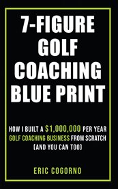 7-Figure Golf Coaching Blueprint : How I Built a $1,000,000 per Year Golf Coaching Business From Scratch (and You Can Too) cover image