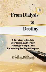 From Dialysis to Destiny: A Survivor's Guide to Overcoming Adversity, Finding Strength, and Embra… : A Survivor's Guide to Overcoming Adversity, Finding Strength, and Embracing Healing & Purpose cover image
