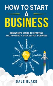 How to Start a Business : Beginner's Guide to Starting and Running a Successful Business cover image