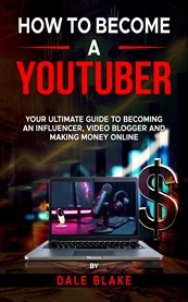 How to Become a YouTuber : Your Ultimate Guide To Becoming An Influencer, Video Blogger And Making Money Online cover image