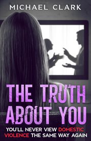 The Truth About You : You'll Never View Domestic Violence The Same Way Again cover image