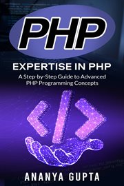 PHP : Expertise in PHP. A Step-by-Step Guide to Advanced PHP Programming Concepts Ananya Gupta cover image