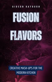 Fusion Flavors : Creative Mash-Ups for the Modern Kitchen cover image