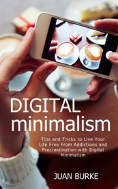 Digital Minimalism : Tips and Tricks to Live Your Life Free From Addictions and Procrastination with Digital Minimalism cover image