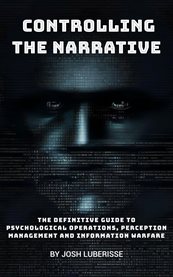 Controlling the Narrative : The Definitive Guide to Psychological Operations, Perception Management and Information Warfare cover image