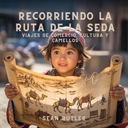 Recorriendo La Ruta De La Seda : Viajes De Comercio, Cultura Y Camellos cover image