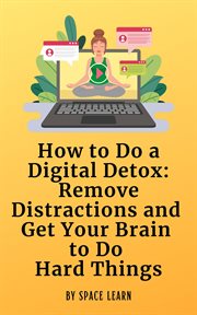 How to Do a Digital Detox : Remove Distractions and Get Your Brain to Do Hard Things. A Short Guide to Remove Distractions and Get Your Brain to Do Hard Things cover image