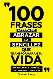 100 Frases Acerca De Abrazar La Sencillez Que Transformaran Tu Vida : Encontrar Claridad En Un Mu cover image