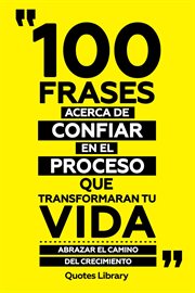 100 Frases Acerca De Confiar En El Proceso Que Transformaran Tu Vida : Abrazar El Camino Del Crec cover image