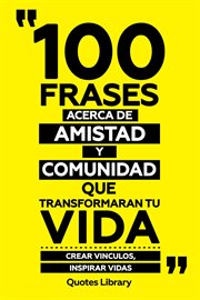 100 Frases Acerca De Amistad Y Comunidad Que Transformaran Tu Vida : Crear Vinculos, Inspirar Vidas cover image