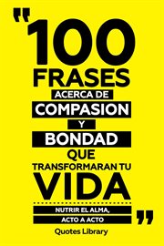 100 Frases Acerca De Compasion Y Bondad Que Transformaran Tu Vida : Nutrir El Alma, Acto A Acto cover image
