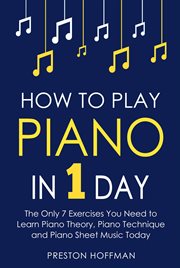 How to Play Piano : In 1 Day - The Only 7 Exercises You Need to Learn Piano Theory, Piano Technique and Piano Sheet Musi. Music (Hoffman) cover image