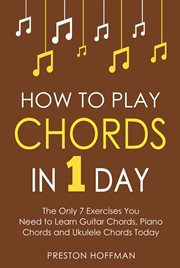 How to Play Chords : In 1 Day - The Only 7 Exercises You Need to Learn Guitar Chords, Piano Chords and Ukulele Chords Tod. Music (Hoffman) cover image