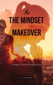 The Mindset Makeover : 5 Steps to Transforming Your Life cover image