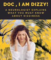 Doc, I Am Dizzy! A Neurologist Explains What You Must Know about Dizziness : A Neurologist Explains What You Must Know About Dizziness cover image
