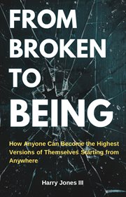 From Broken to Being : How Anyone Can Become The Highest Version Of Themselves Starting From Anywhere cover image