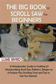 The Big Book of Scroll Saw for Beginners : A Woodworker Guide To Crafting 20 Woodworking Scroll Saw Patterns, Designs And Projects Plus Scrolli cover image