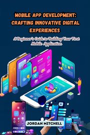 Mobile App Development : A Beginner's Guide to Building Your First Mobile Application cover image