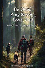 Be Good, Stay Strong, Love, Dad : A GenX Dad in a Digital World cover image