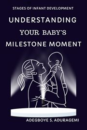 Understanding Your Baby's Milestone Moment : A Practical Guide to Nurturing Growth and Skills During Key Developmental Stages for Your Infant's P cover image