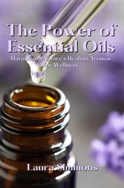 The Power of Essential Oils : Harnessing Nature's Healing Aromas for Wellness cover image