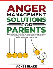 Anger Management Solutions for Parents : quick, Practical Strategies for Parents to Manage Emotions, Improve Communication, and Create Lastin cover image