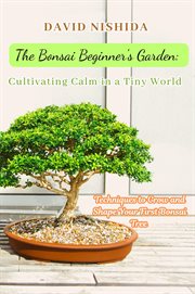 The Bonsai Beginner's Garden : Techniques To Grow And Shape Your First Bonsai Tree cover image
