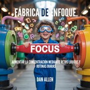 Fábrica De Enfoque : Aumentar La Concentración Mediante Retos Lúdicos Y Rutinas Diarias cover image