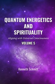 Quantum Energetics and Spirituality Volume 5 : Aligning with Universal Consciousness cover image
